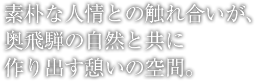 素朴な人情との触れ合いが、奥飛騨の自然と共に作り出す憩いの空間。